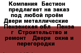 Компания «Бастион » предлагает на заказ под любой проём: -Двери металлические. - Пензенская обл., Пенза г. Строительство и ремонт » Двери, окна и перегородки   